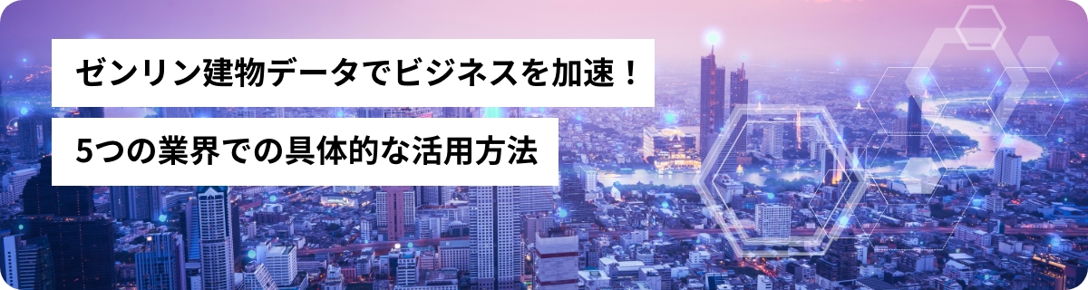 ゼンリン建物データでビジネスを加速！5つの業界での具体的な活用方法