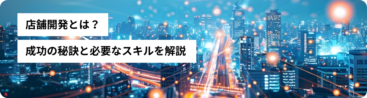 店舗開発とは？成功の秘訣と必要なスキルを解説