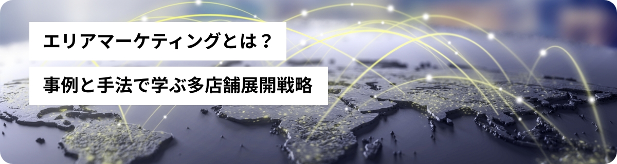 エリアマーケティングとは？事例と手法で学ぶ多店舗展開戦略