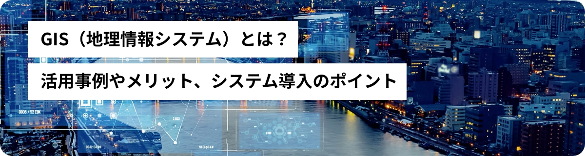 GIS（地理情報システム）とは？活用事例やメリット、システム導入のポイント